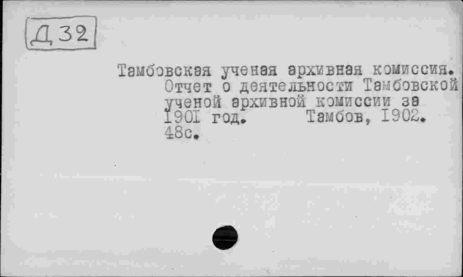 ﻿Д32
Тамбовская ученая архивная комиссия.
Отчет о деятельности Тамбовской
ученой архивной комиссии за 1901 год. Тамбов, 1902. 48с.